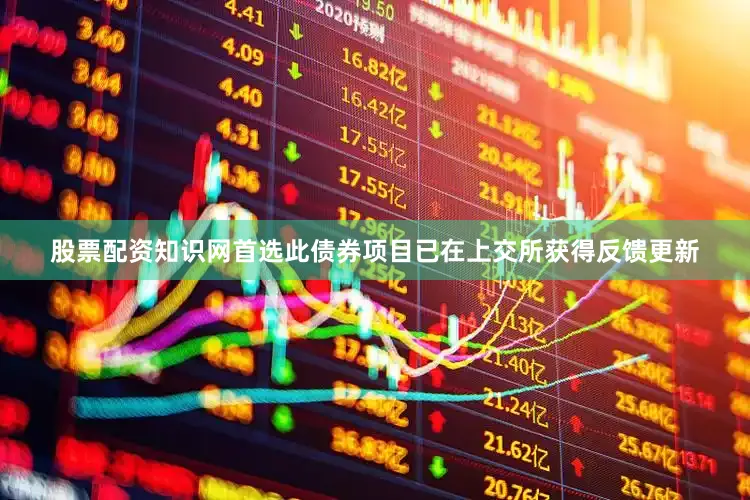 股票配资知识网首选此债券项目已在上交所获得反馈更新
