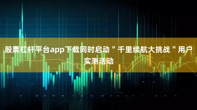 股票杠杆平台app下载同时启动＂千里续航大挑战＂用户实测活动