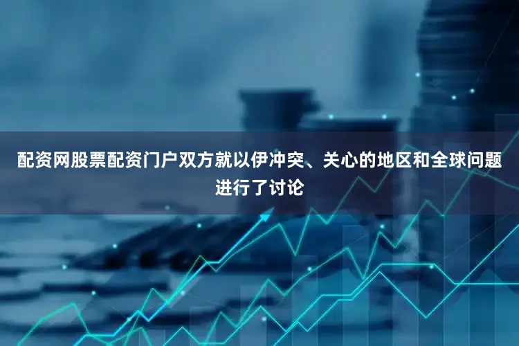 配资网股票配资门户双方就以伊冲突、关心的地区和全球问题进行了讨论