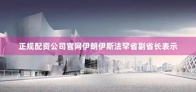 正规配资公司官网伊朗伊斯法罕省副省长表示