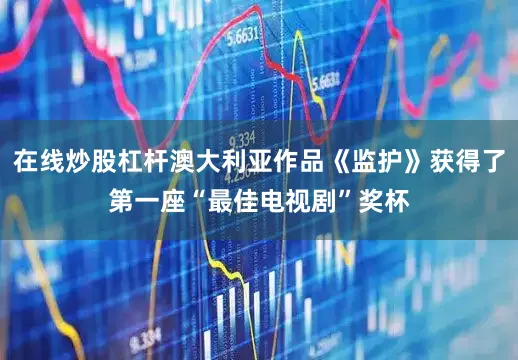 在线炒股杠杆澳大利亚作品《监护》获得了第一座“最佳电视剧”奖杯