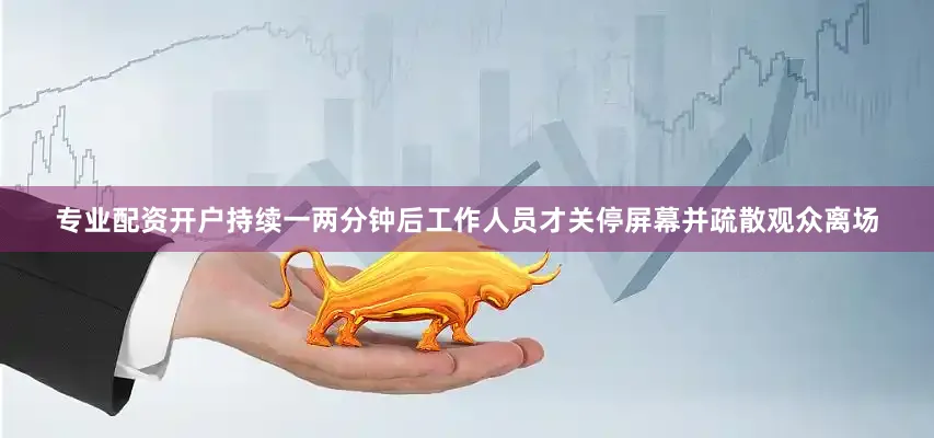 专业配资开户持续一两分钟后工作人员才关停屏幕并疏散观众离场