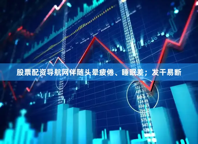 股票配资导航网伴随头晕疲倦、睡眠差；发干易断