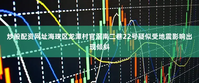 炒股配资网址海珠区龙潭村官滘南二巷22号疑似受地震影响出现倾斜