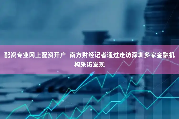 配资专业网上配资开户  南方财经记者通过走访深圳多家金融机构采访发现