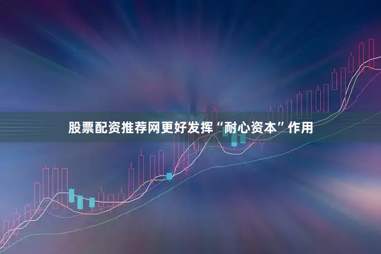 股票配资推荐网更好发挥“耐心资本”作用