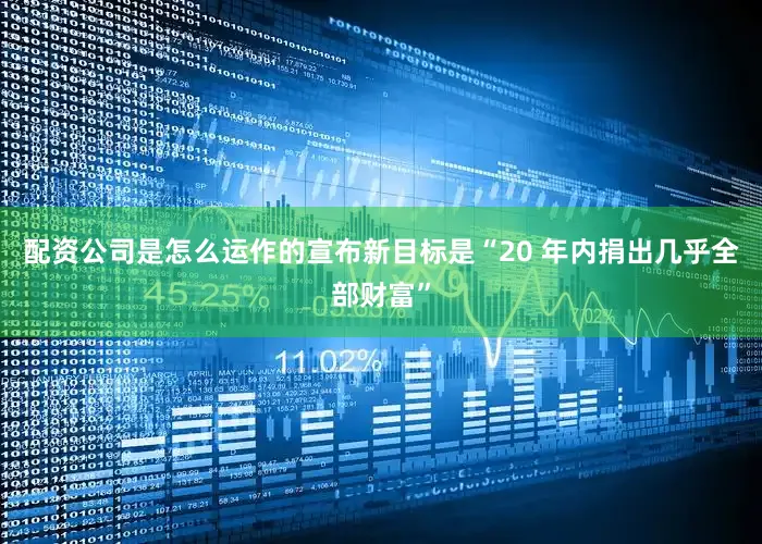配资公司是怎么运作的宣布新目标是“20 年内捐出几乎全部财富”