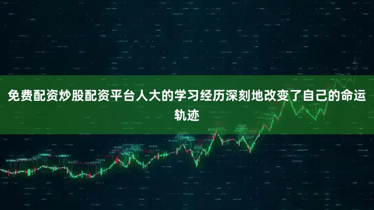 免费配资炒股配资平台人大的学习经历深刻地改变了自己的命运轨迹