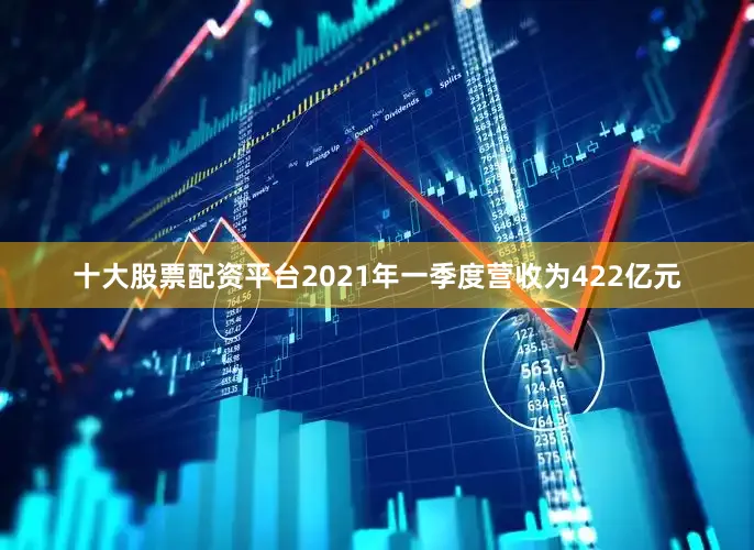 十大股票配资平台2021年一季度营收为422亿元