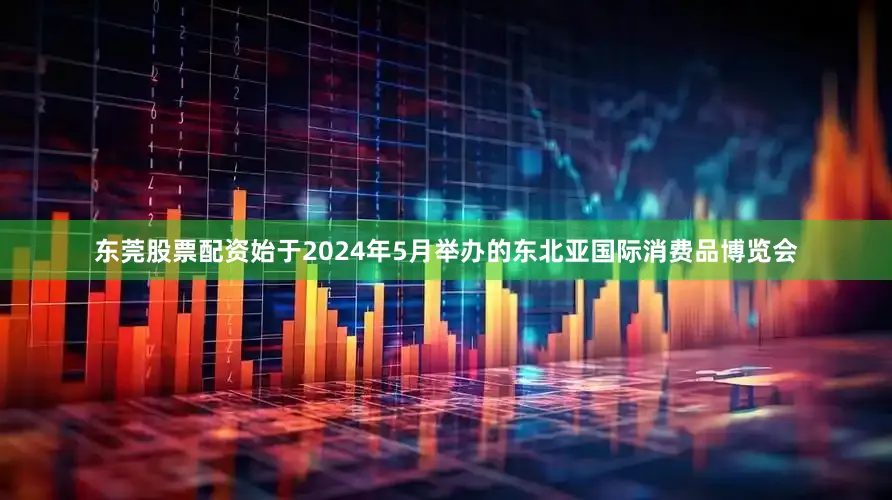 东莞股票配资始于2024年5月举办的东北亚国际消费品博览会