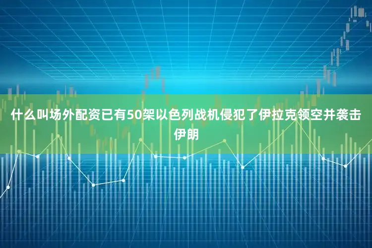什么叫场外配资已有50架以色列战机侵犯了伊拉克领空并袭击伊朗
