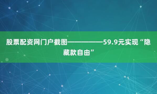 股票配资网门户截图━━━━━59.9元实现“隐藏款自由”