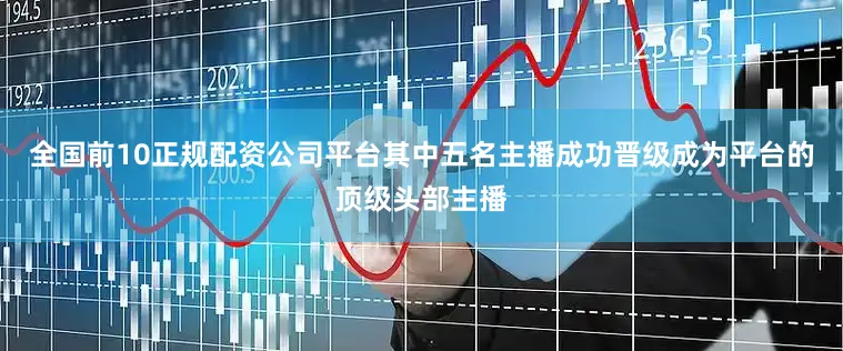 全国前10正规配资公司平台其中五名主播成功晋级成为平台的顶级头部主播