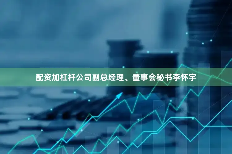 配资加杠杆公司副总经理、董事会秘书李怀宇