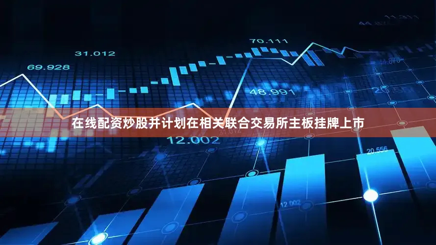 在线配资炒股并计划在相关联合交易所主板挂牌上市
