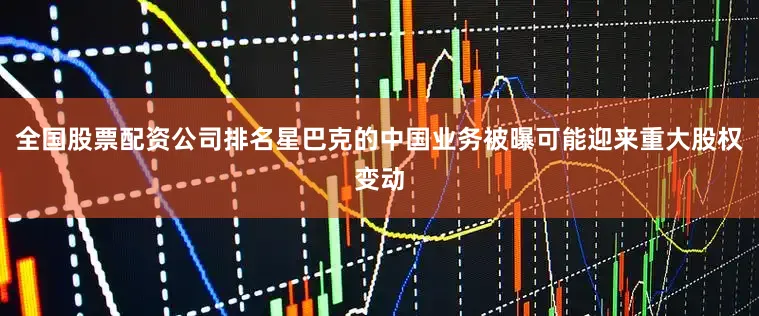 全国股票配资公司排名星巴克的中国业务被曝可能迎来重大股权变动