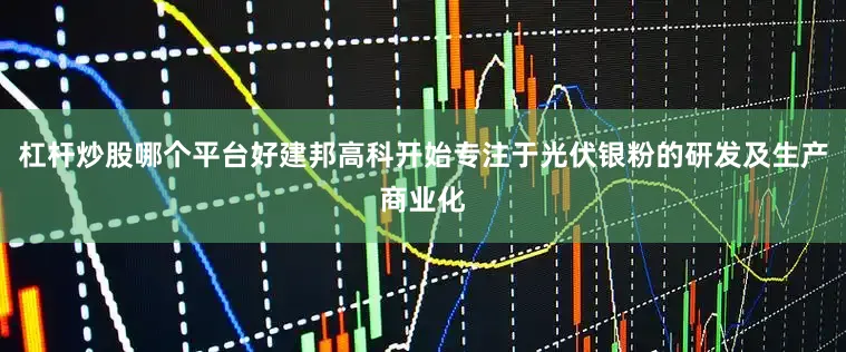 杠杆炒股哪个平台好建邦高科开始专注于光伏银粉的研发及生产商业化