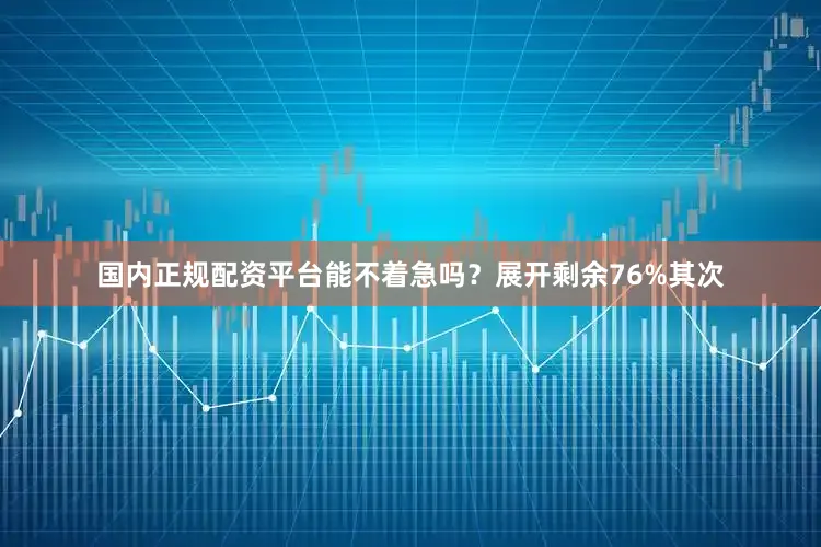 国内正规配资平台能不着急吗？展开剩余76%其次