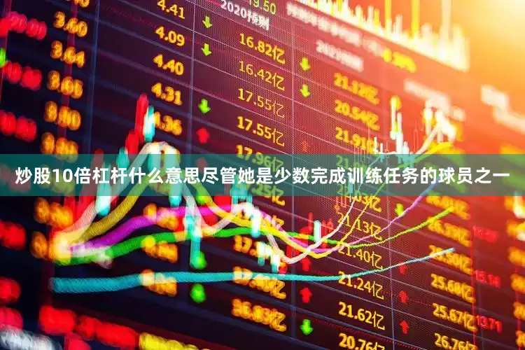 炒股10倍杠杆什么意思尽管她是少数完成训练任务的球员之一