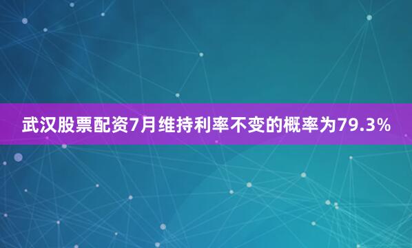 武汉股票配资7月维持利率不变的概率为79.3%