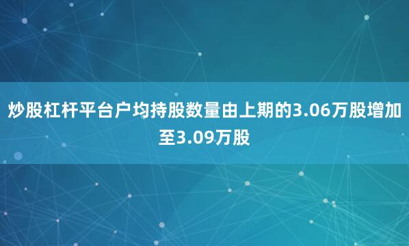 炒股杠杆平台户均持股数量由上期的3.06万股增加至3.09万股