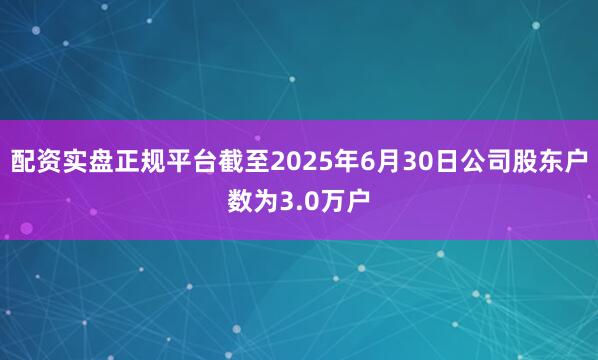 配资实盘正规平台截至2025年6月30日公司股东户数为3.0万户