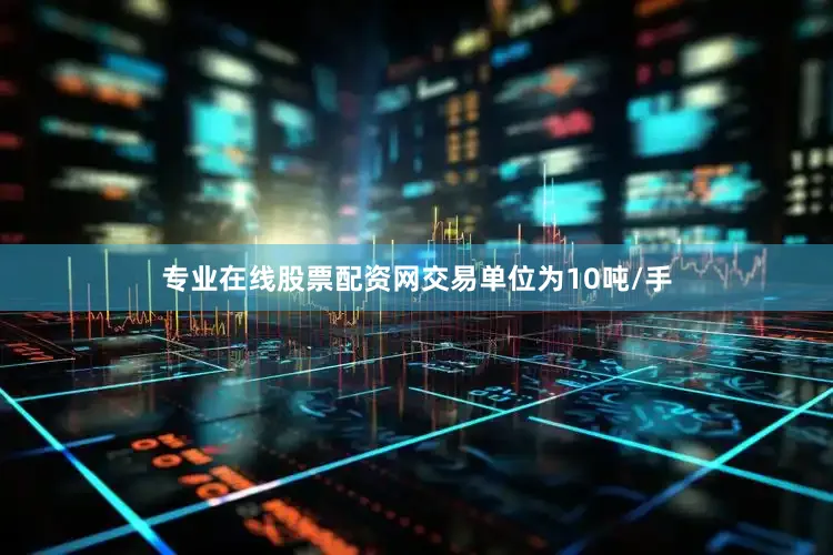 专业在线股票配资网交易单位为10吨/手