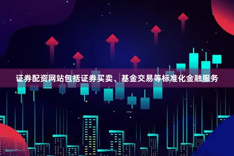 证券配资网站包括证券买卖、基金交易等标准化金融服务