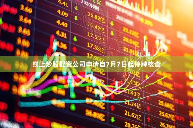 线上炒股配资公司申请自7月7日起停牌核查