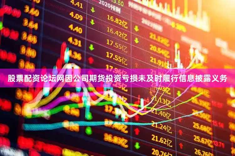 股票配资论坛网因公司期货投资亏损未及时履行信息披露义务