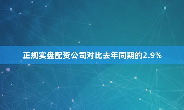 正规实盘配资公司对比去年同期的2.9%