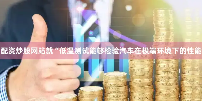 配资炒股网站就“低温测试能够检验汽车在极端环境下的性能