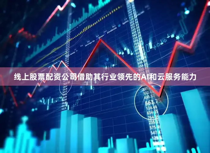 线上股票配资公司借助其行业领先的AI和云服务能力