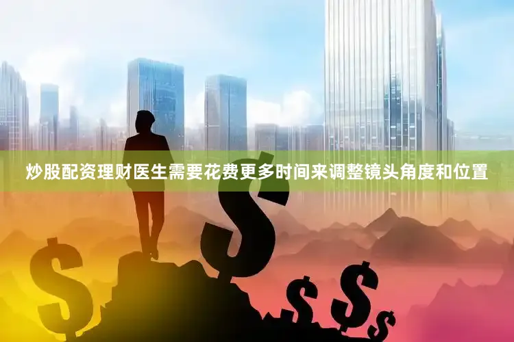 炒股配资理财医生需要花费更多时间来调整镜头角度和位置