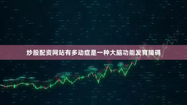 炒股配资网站有多动症是一种大脑功能发育障碍