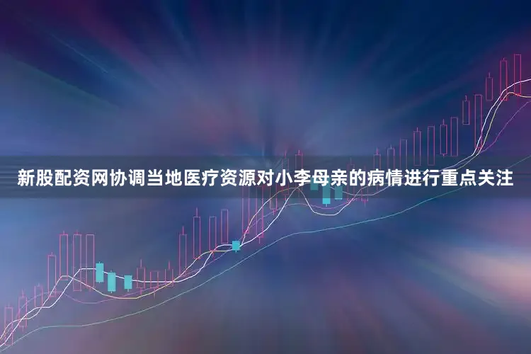 新股配资网协调当地医疗资源对小李母亲的病情进行重点关注