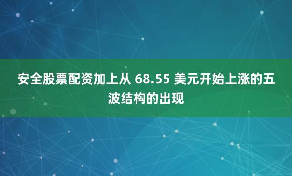 安全股票配资加上从 68.55 美元开始上涨的五波结构的出现
