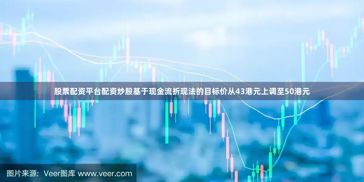 股票配资平台配资炒股基于现金流折现法的目标价从43港元上调至50港元