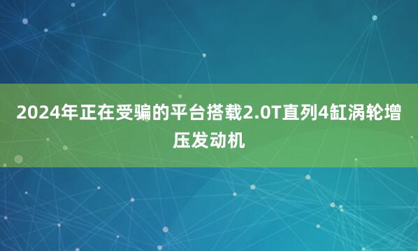 2024年正在受骗的平台搭载2.0T直列4缸涡轮增压发动机