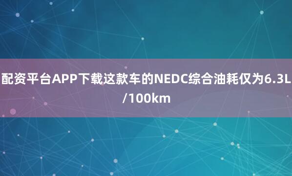 配资平台APP下载这款车的NEDC综合油耗仅为6.3L/100km