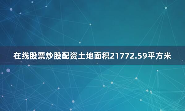 在线股票炒股配资土地面积21772.59平方米