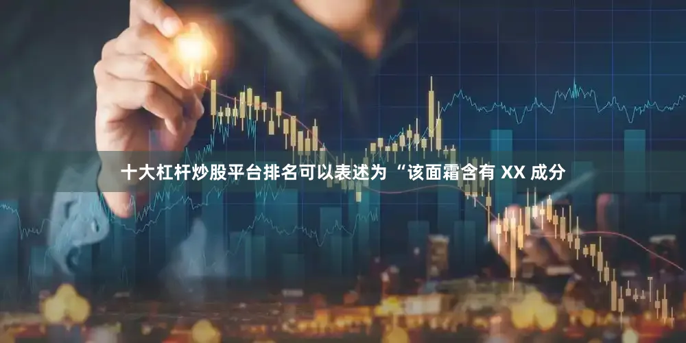 十大杠杆炒股平台排名可以表述为 “该面霜含有 XX 成分