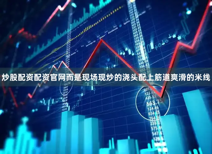 炒股配资配资官网而是现场现炒的浇头配上筋道爽滑的米线