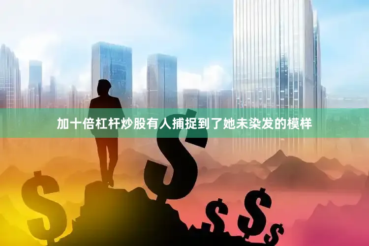 加十倍杠杆炒股有人捕捉到了她未染发的模样