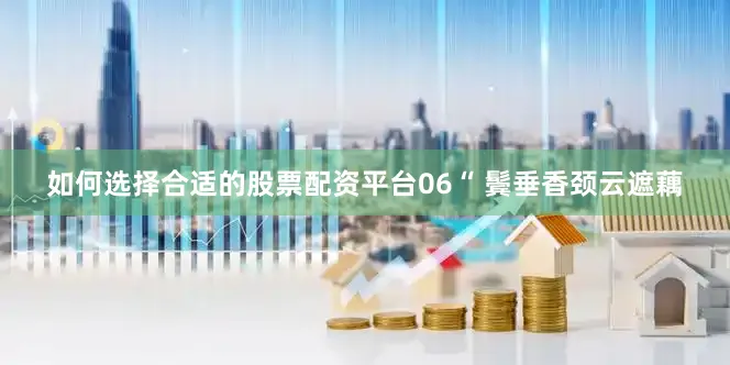如何选择合适的股票配资平台06“ 鬓垂香颈云遮藕