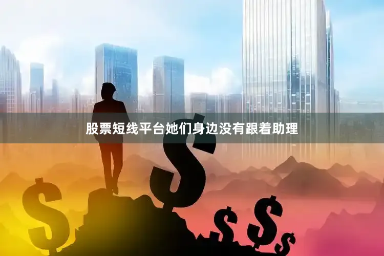 股票短线平台她们身边没有跟着助理
