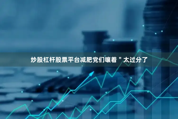 炒股杠杆股票平台减肥党们嚷着＂太过分了