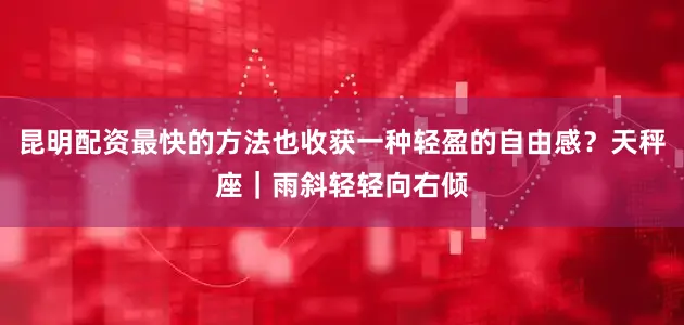 昆明配资最快的方法也收获一种轻盈的自由感？天秤座｜雨斜轻轻向右倾