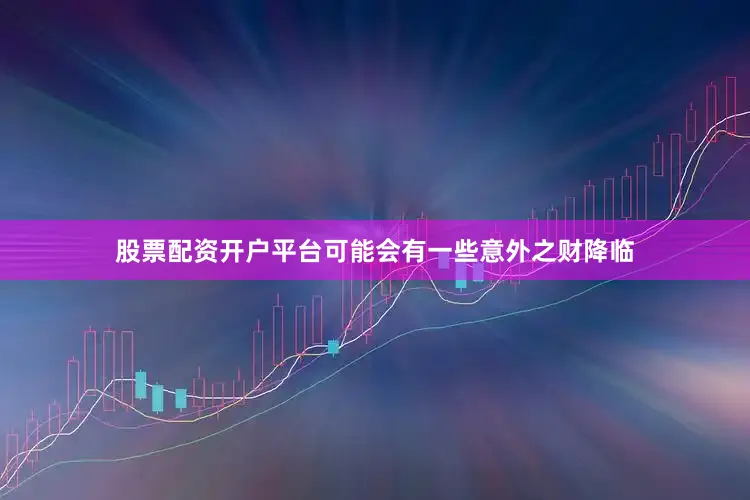 股票配资开户平台可能会有一些意外之财降临