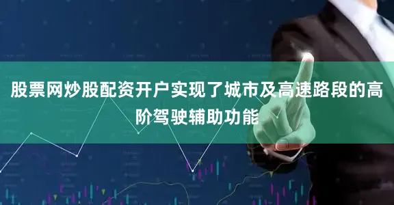 股票网炒股配资开户实现了城市及高速路段的高阶驾驶辅助功能